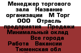 Менеджер торгового зала › Название организации ­ М-Торг, ООО › Отрасль предприятия ­ Продажи › Минимальный оклад ­ 25 000 - Все города Работа » Вакансии   . Тюменская обл.,Тюмень г.